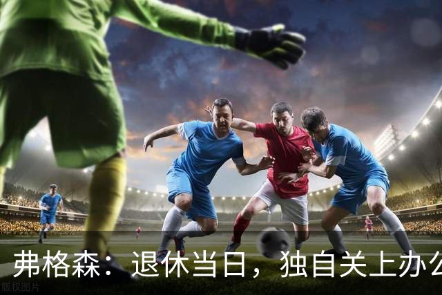 弗格森：退休当日，独自关上办公室的门，我泪流满面